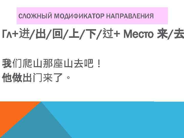 СЛОЖНЫЙ МОДИФИКАТОР НАПРАВЛЕНИЯ Гл+进/出/回/上/下/过+ Место 来/去 我们爬山那座山去吧！ 他做出门来了。 