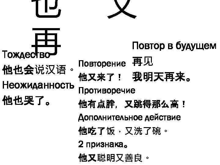 也 再 又 Повтор в будущем Тождество Повторение 再见 他也会说汉语。 他又来了！ 我明天再来。 Неожиданность Противоречие