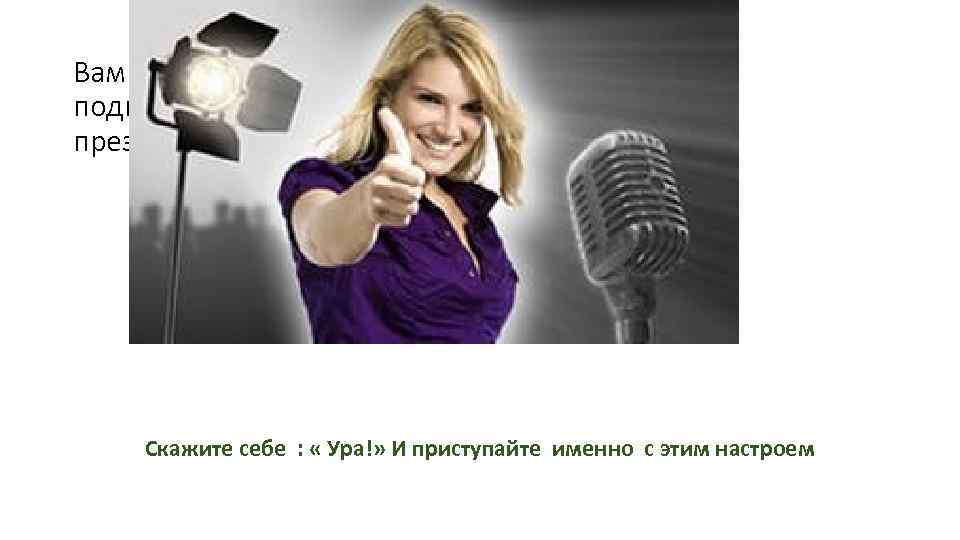 Вам нужно подготовить презентацию? Скажите себе : « Ура!» И приступайте именно с этим