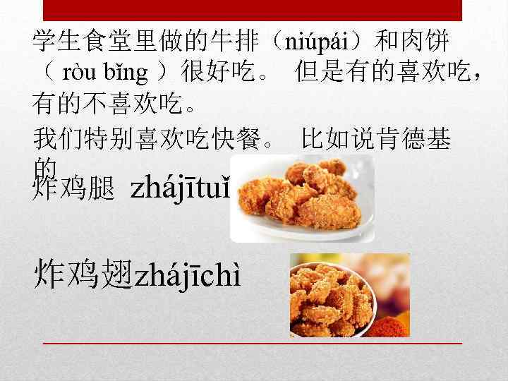 学生食堂里做的牛排（niúpái）和肉饼 （ ròu bǐng ）很好吃。 但是有的喜欢吃， 有的不喜欢吃。 我们特别喜欢吃快餐。 比如说肯德基 的 炸鸡腿 zhájītuǐ 炸鸡翅zhájīchì 