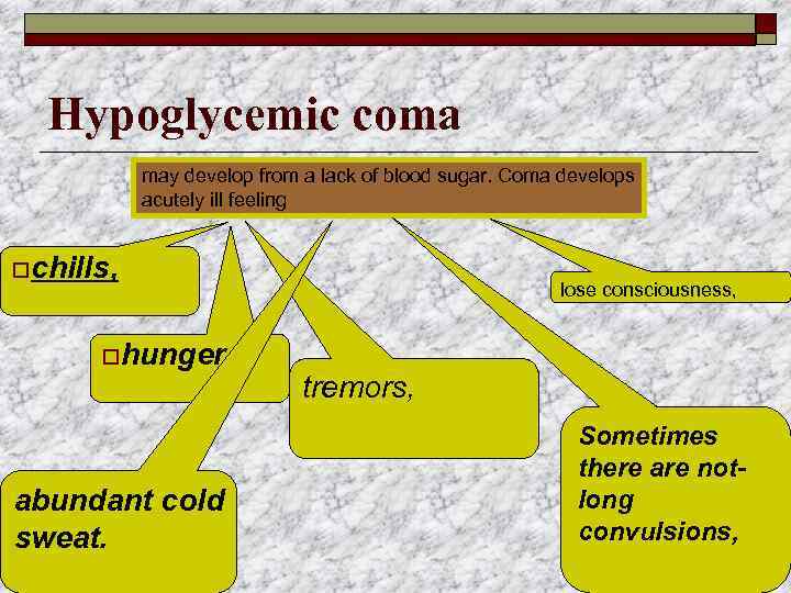 Hypoglycemic coma may develop from a lack of blood sugar. Coma develops acutely ill