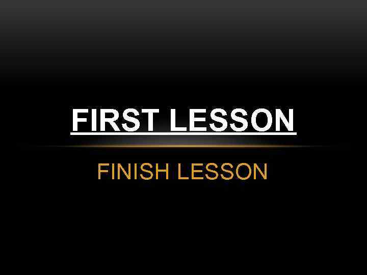FIRST LESSON FINISH LESSON 