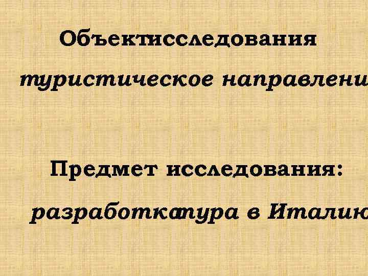 Объектисследования : туристическое направление Предмет исследования: разработка тура в Италию 