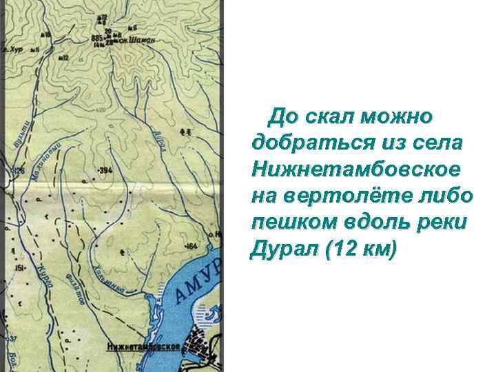 До скал можно добраться из села Нижнетамбовское на вертолёте либо пешком вдоль реки Дурал