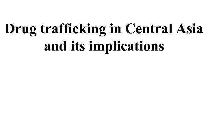 Drug trafficking in Central Asia and its implications 