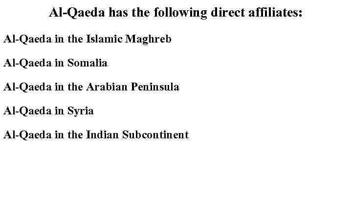 Al-Qaeda has the following direct affiliates: Al-Qaeda in the Islamic Maghreb Al-Qaeda in Somalia