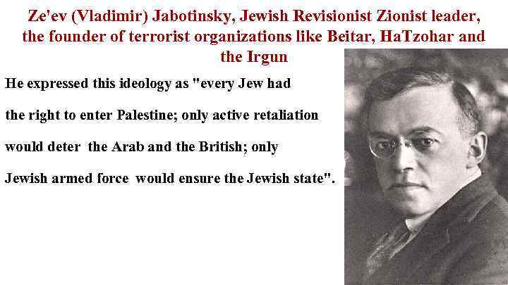 Ze'ev (Vladimir) Jabotinsky, Jewish Revisionist Zionist leader, the founder of terrorist organizations like Beitar,