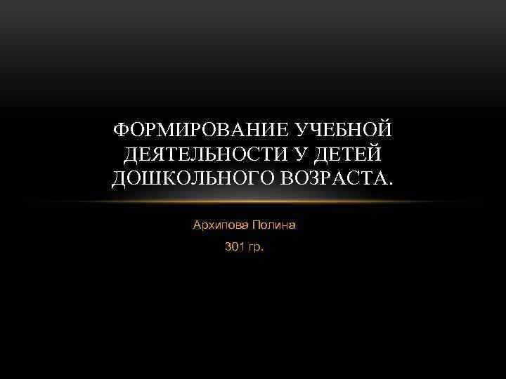 ФОРМИРОВАНИЕ УЧЕБНОЙ ДЕЯТЕЛЬНОСТИ У ДЕТЕЙ ДОШКОЛЬНОГО ВОЗРАСТА. Архипова Полина 301 гр. 