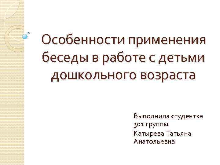 Особенности применения беседы в работе с детьми дошкольного возраста Выполнила студентка 301 группы Катырева