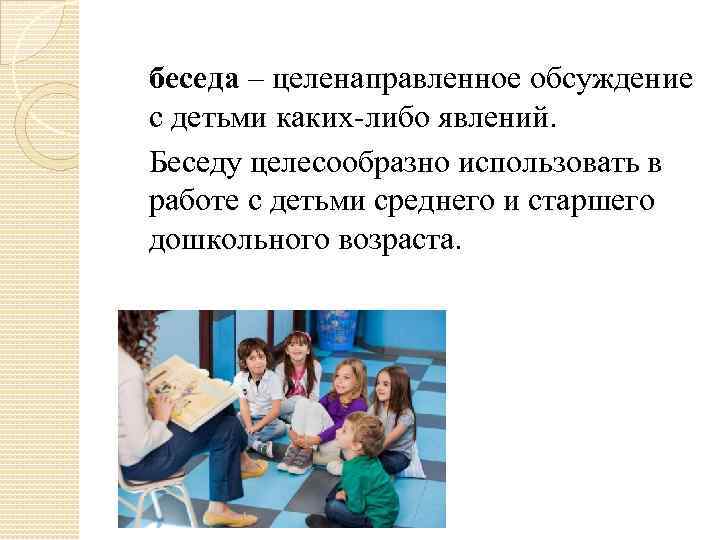 беседа – целенаправленное обсуждение с детьми каких-либо явлений. Беседу целесообразно использовать в работе с