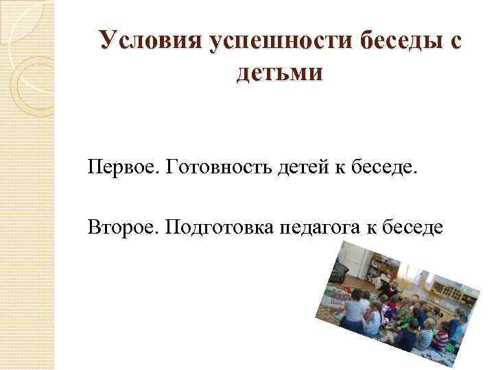 Условия успешности беседы с детьми Первое. Готовность детей к беседе. Второе. Подготовка педагога к