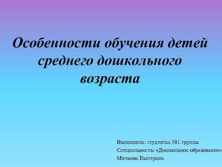 Особенности обучения детей среднего дошкольного возраста Выполнила: студентка 301 группы Специальность: «Дошкольное образование» Мичкова