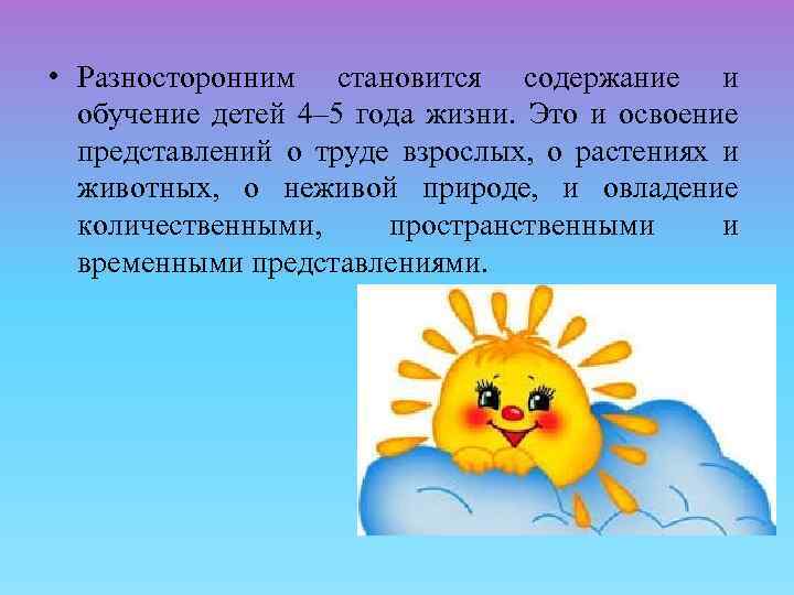  • Разносторонним становится содержание и обучение детей 4– 5 года жизни. Это и