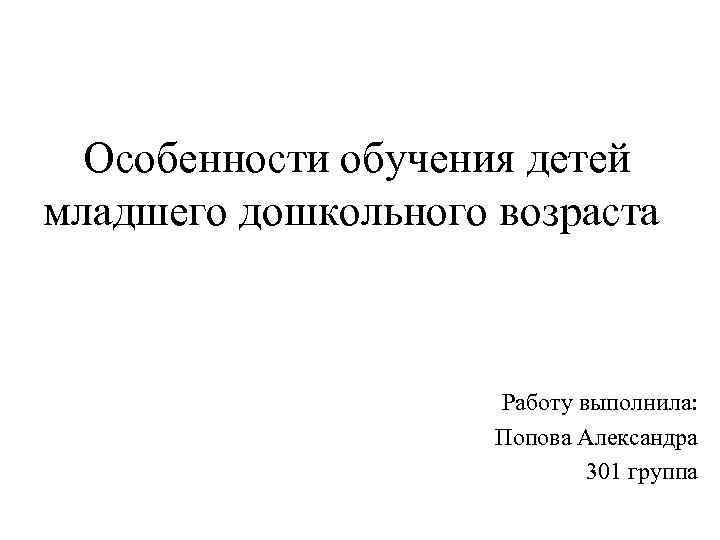  Особенности обучения детей младшего дошкольного возраста Работу выполнила: Попова Александра 301 группа 