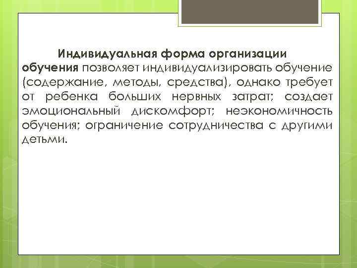 Индивидуальная форма организации обучения позволяет индивидуализировать обучение (содержание, методы, средства), однако требует от ребенка