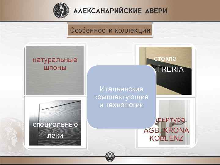 натуральные шпоны стекла VETRERIA Итальянские комплектующие и технологии cпециальные лаки фурнитура AGB, KRONA KOBLENZ