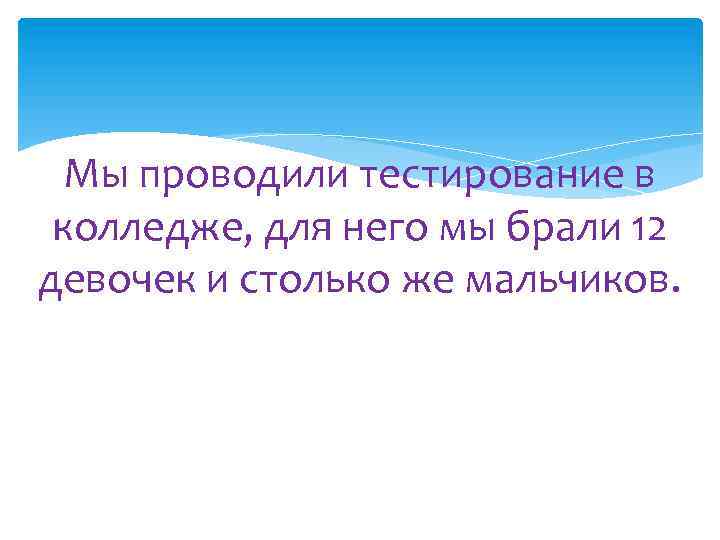 Мы проводили тестирование в колледже, для него мы брали 12 девочек и столько же