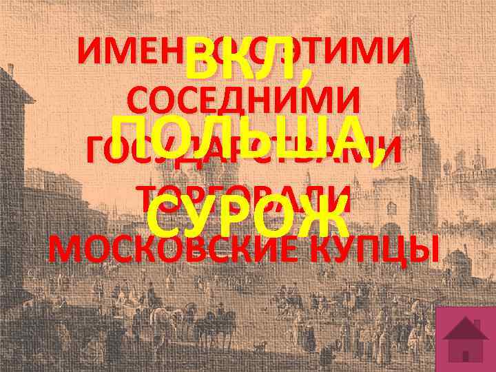 ВКЛ, ПОЛЬША, СУРОЖ ИМЕННО С ЭТИМИ СОСЕДНИМИ ГОСУДАРСТВАМИ ТОРГОВАЛИ МОСКОВСКИЕ КУПЦЫ 