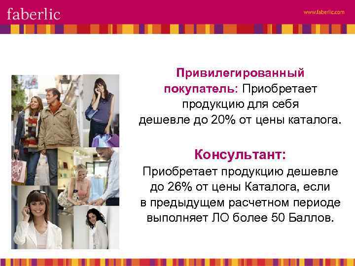 Привилегированный покупатель: Приобретает продукцию для себя дешевле до 20% от цены каталога. Консультант: Приобретает