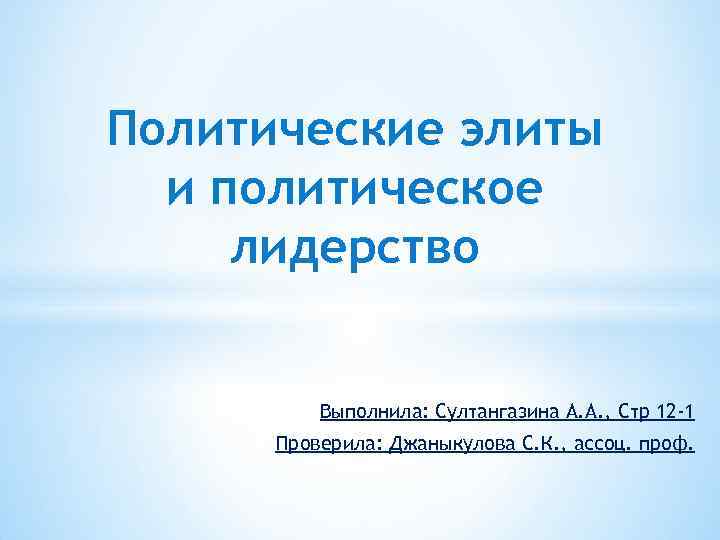 Политические элиты и политическое лидерство Выполнила: Султангазина А. А. , Cтр 12 -1 Проверила: