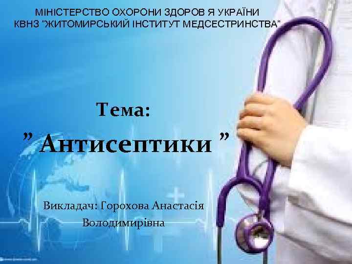 МІНІСТЕРСТВО ОХОРОНИ ЗДОРОВ Я УКРАЇНИ КВНЗ ”ЖИТОМИРСЬКИЙ ІНСТИТУТ МЕДСЕСТРИНСТВА” Тема: ” Антисептики ” Викладач: