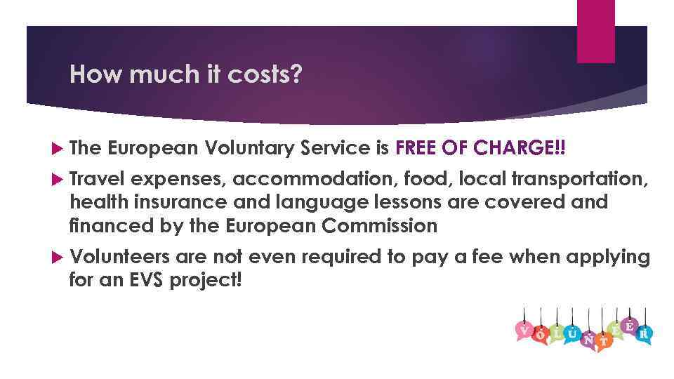 How much it costs? The European Voluntary Service is FREE OF CHARGE!! Travel expenses,