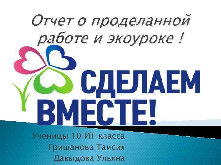 Отчет о проделанной работе и экоуроке ! Ученицы 10 ИТ класса Гришанова Таисия Давыдова