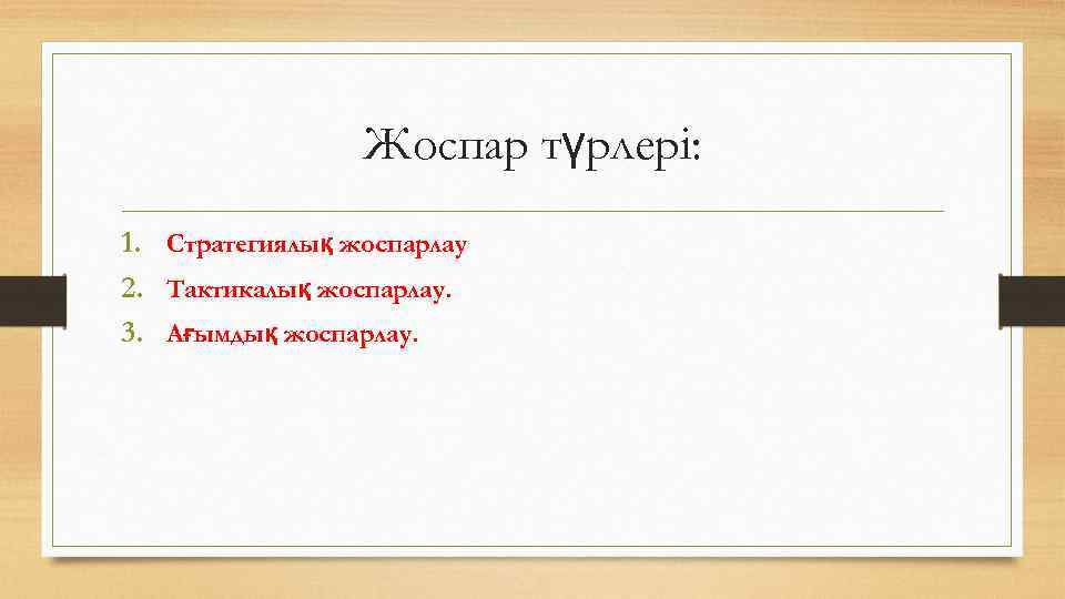 Жоспар түрлері: 1. Стратегиялық жоспарлау 2. Тактикалық жоспарлау. 3. Ағымдық жоспарлау. 