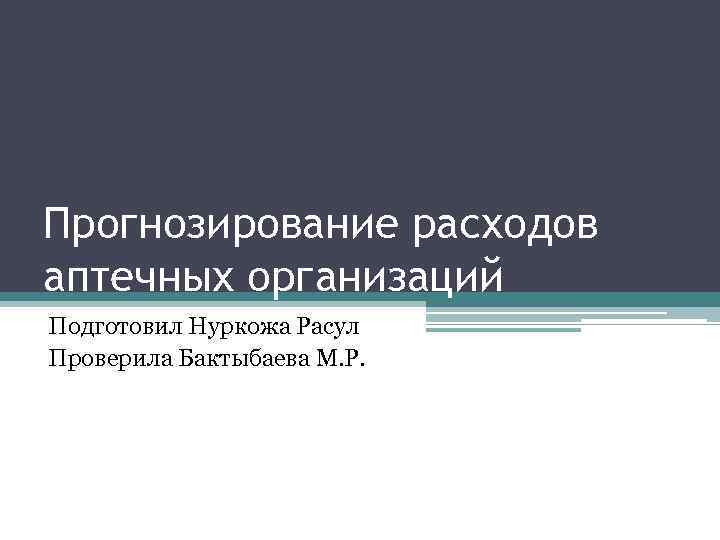 Прогнозирование расходов аптечных организаций Подготовил Нуркожа Расул Проверила Бактыбаева М. Р. 