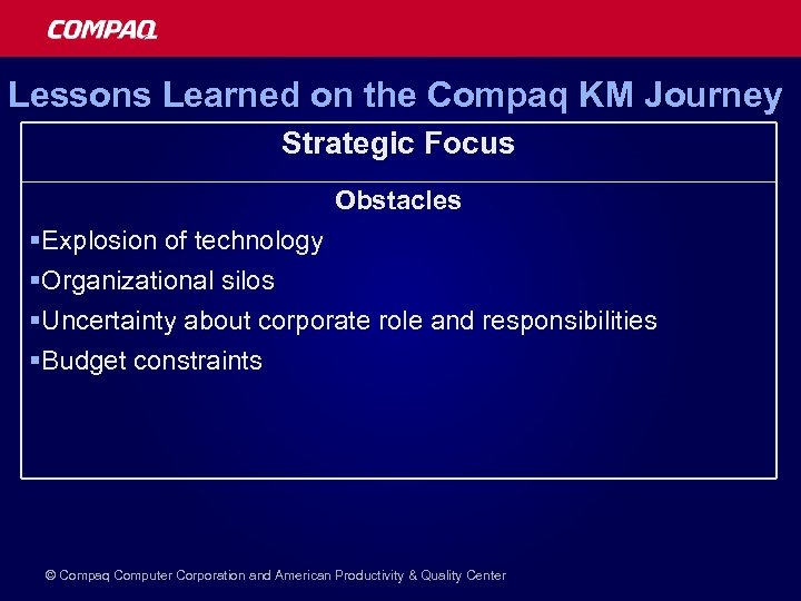 Lessons Learned on the Compaq KM Journey Strategic Focus Obstacles §Explosion of technology §Organizational