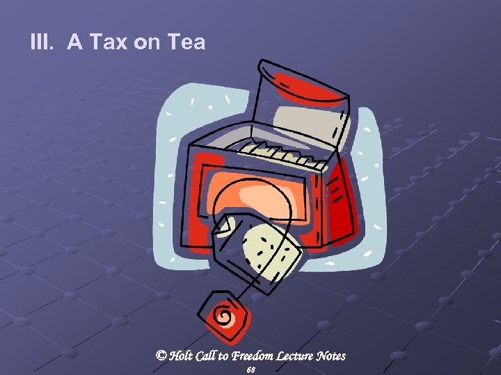 III. A Tax on Tea © Holt Call to Freedom Lecture Notes 68 