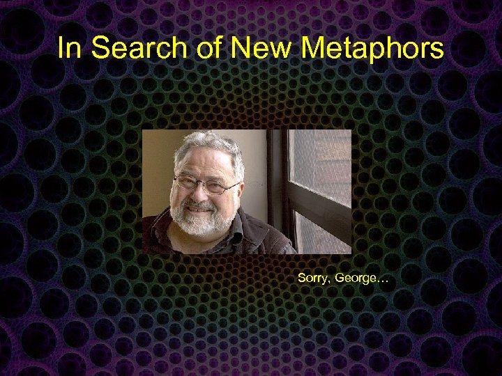 In Search of New Metaphors Sorry, George… 