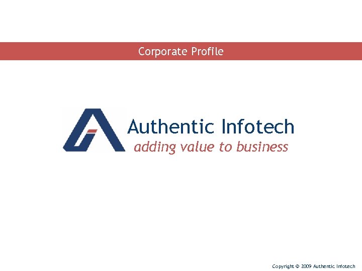 Corporate Profile Authentic Infotech adding value to business Copyright © 2009 Authentic Infotech 