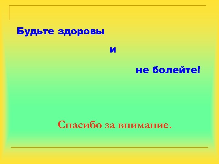 Будьте здоровы и не болейте! Спасибо за внимание. 