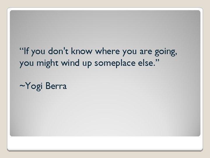 “If you don't know where you are going, you might wind up someplace else.