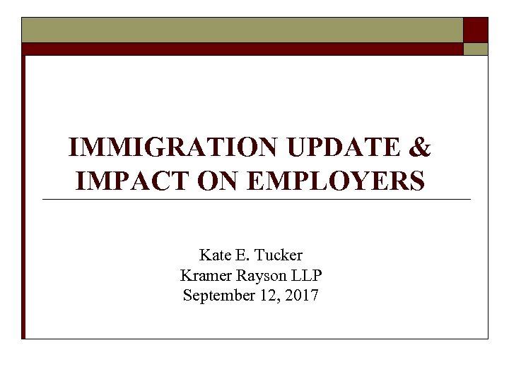 IMMIGRATION UPDATE & IMPACT ON EMPLOYERS Kate E. Tucker Kramer Rayson LLP September 12,