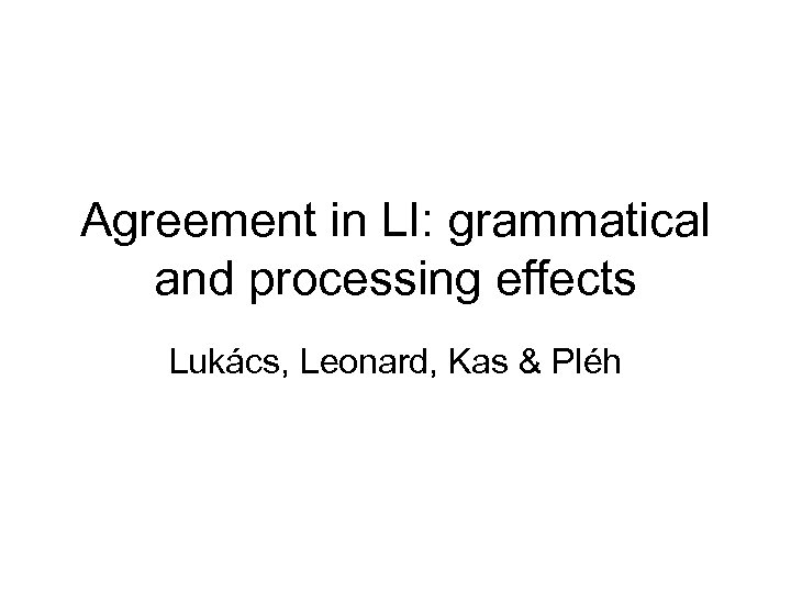 Agreement in LI: grammatical and processing effects Lukács, Leonard, Kas & Pléh 