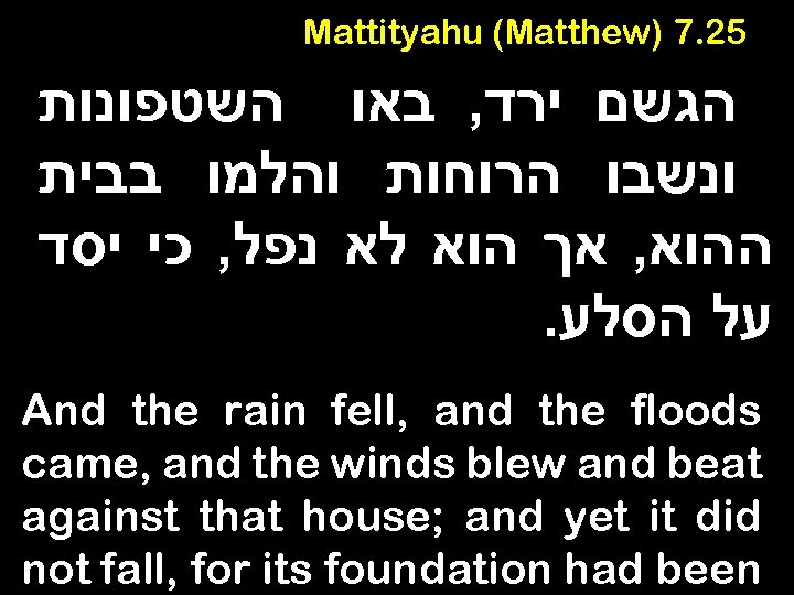 Mattityahu (Matthew) 7. 25 הגשם ירד, באו השטפונות ונשבו הרוחות והלמו בבית ההוא, אך