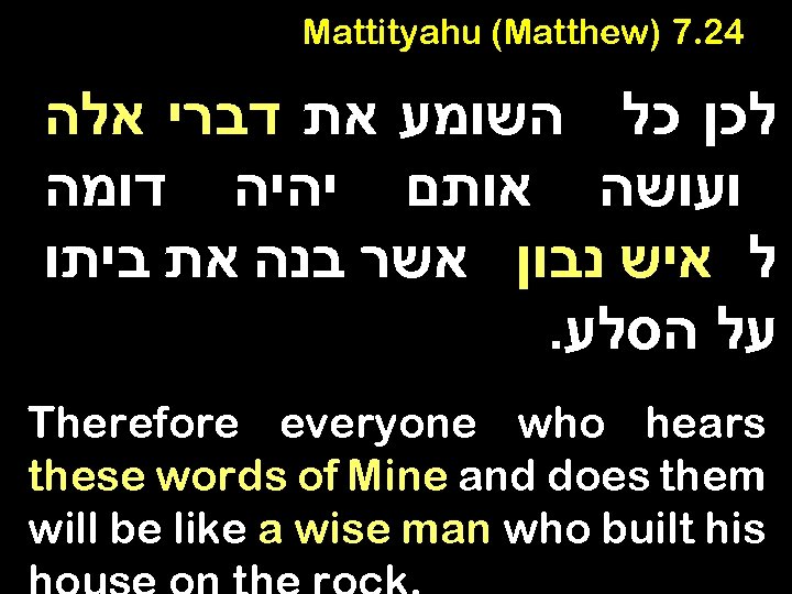 Mattityahu (Matthew) 7. 24 לכן כל השומע את דברי אלה ועושה אותם יהיה דומה