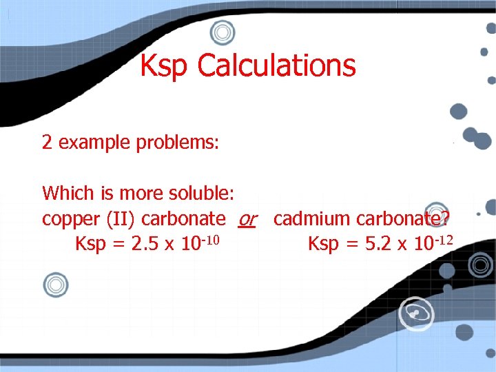 Ksp Calculations 2 example problems: Which is more soluble: copper (II) carbonate or cadmium