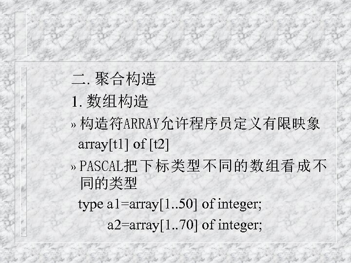 二. 聚合构造 1. 数组构造 » 构造符ARRAY允许程序员定义有限映象 array[t 1] of [t 2] » PASCAL把下标类型不同的数组看成不 同的类型