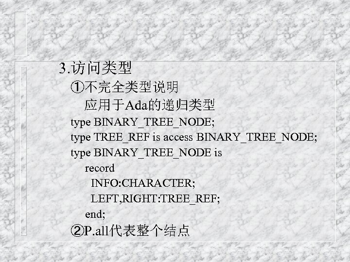 3. 访问类型 ①不完全类型说明 应用于Ada的递归类型 type BINARY_TREE_NODE; type TREE_REF is access BINARY_TREE_NODE; type BINARY_TREE_NODE is