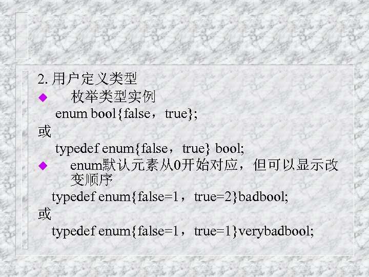 2. 用户定义类型 u 枚举类型实例 enum bool{false，true}; 或 typedef enum{false，true} bool; u enum默认元素从0开始对应，但可以显示改 变顺序 typedef