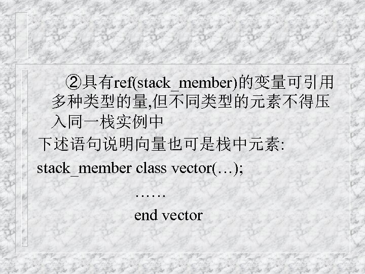 ②具有ref(stack_member)的变量可引用 多种类型的量, 但不同类型的元素不得压 入同一栈实例中 下述语句说明向量也可是栈中元素: stack_member class vector(…); …… end vector 