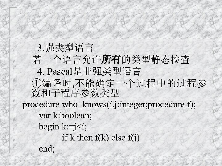 3. 强类型语言 若一个语言允许所有的类型静态检查 所有 4. Pascal是非强类型语言 ①编译时, 不能确定一个过程中的过程参 数和子程序参数类型 procedure who_knows(i, j: integer; procedure