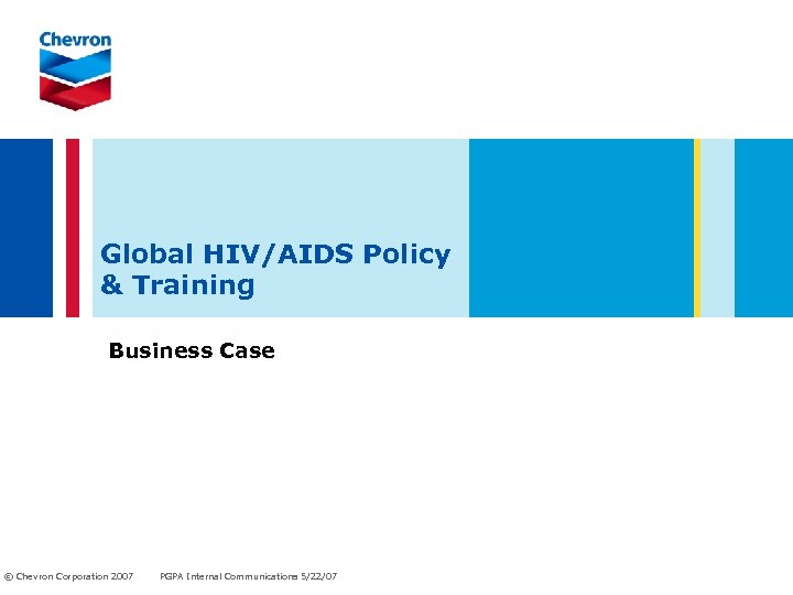 Global HIV/AIDS Policy & Training Business Case © Chevron Corporation 2007 PGPA Internal Communications