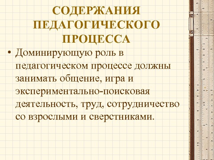 СОДЕРЖАНИЯ ПЕДАГОГИЧЕСКОГО ПРОЦЕССА • Доминирующую роль в педагогическом процессе должны занимать общение, игра и