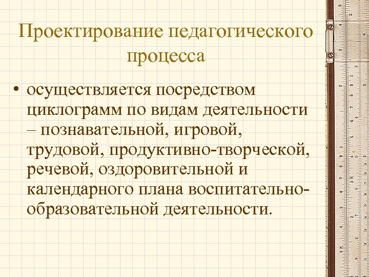 Проектирование педагогического процесса • осуществляется посредством циклограмм по видам деятельности – познавательной, игровой, трудовой,