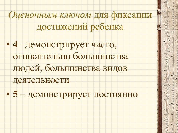 Оценочным ключом для фиксации достижений ребенка • 4 –демонстрирует часто, относительно большинства людей, большинства