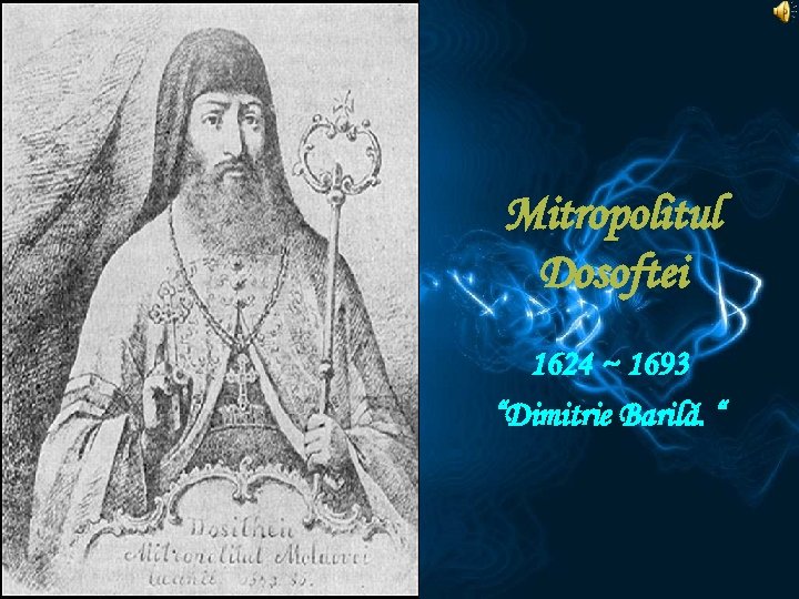  Mitropolitul Dosoftei 1624 ~ 1693 “Dimitrie Barilă. “ 